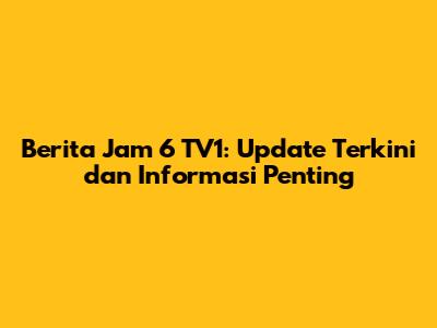 Berita Jam 6 TV1: Update Terkini dan Informasi Penting