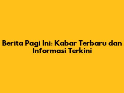 Berita Pagi Ini: Kabar Terbaru dan Informasi Terkini