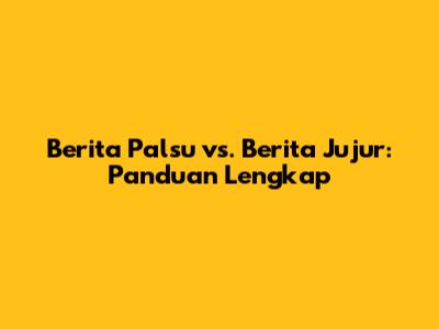 Berita Palsu vs. Berita Jujur: Panduan Lengkap