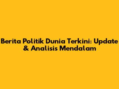 Berita Politik Dunia Terkini: Update & Analisis Mendalam