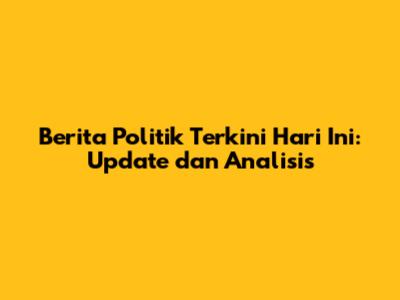 Berita Politik Terkini Hari Ini: Update dan Analisis