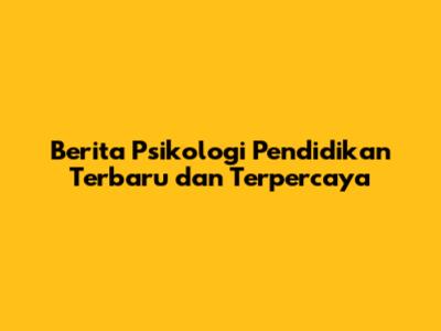 Berita Psikologi Pendidikan Terbaru dan Terpercaya