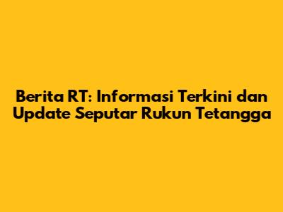 Berita RT: Informasi Terkini dan Update Seputar Rukun Tetangga