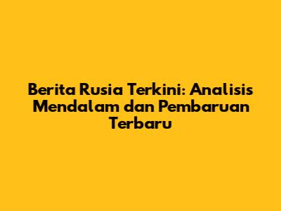 Berita Rusia Terkini: Analisis Mendalam dan Pembaruan Terbaru