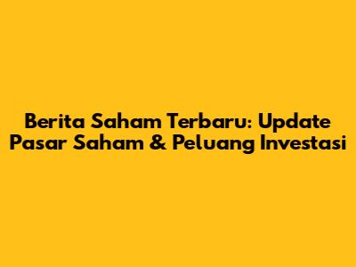 Berita Saham Terbaru: Update Pasar Saham & Peluang Investasi