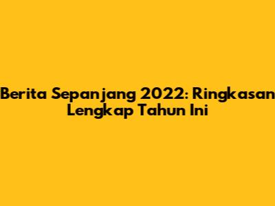 Berita Sepanjang 2022: Ringkasan Lengkap Tahun Ini