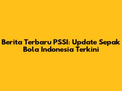 Berita Terbaru PSSI: Update Sepak Bola Indonesia Terkini