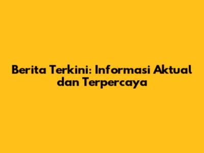 Berita Terkini: Informasi Aktual dan Terpercaya