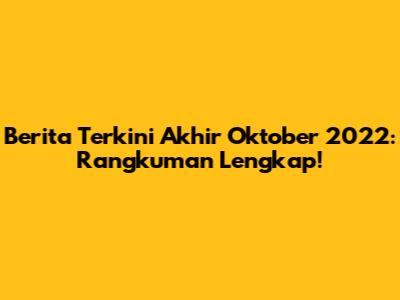 Berita Terkini Akhir Oktober 2022: Rangkuman Lengkap!