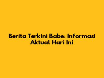 Berita Terkini Babe: Informasi Aktual Hari Ini