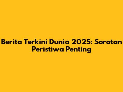 Berita Terkini Dunia 2025: Sorotan Peristiwa Penting