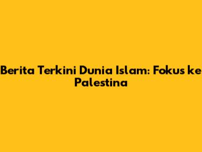 Berita Terkini Dunia Islam: Fokus ke Palestina