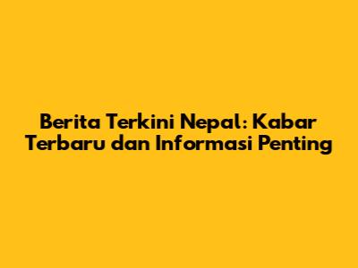 Berita Terkini Nepal: Kabar Terbaru dan Informasi Penting