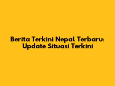 Berita Terkini Nepal Terbaru: Update Situasi Terkini
