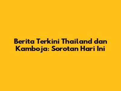 Berita Terkini Thailand dan Kamboja: Sorotan Hari Ini