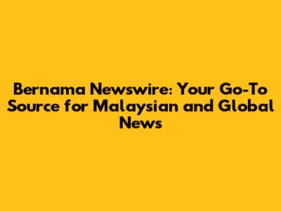 Bernama Newswire: Your Go-To Source for Malaysian and Global News