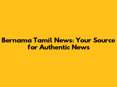 Bernama Tamil News: Your Source for Authentic News