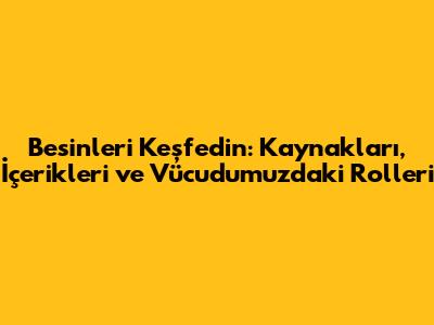 Besinleri Keşfedin: Kaynakları, İçerikleri ve Vücudumuzdaki Rolleri