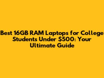 Best 16GB RAM Laptops for College Students Under $500: Your Ultimate Guide