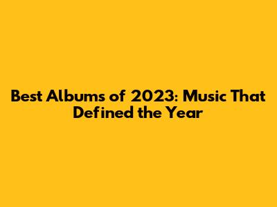 Best Albums of 2023: Music That Defined the Year