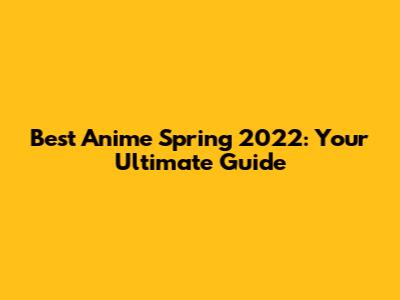 Best Anime Spring 2022: Your Ultimate Guide