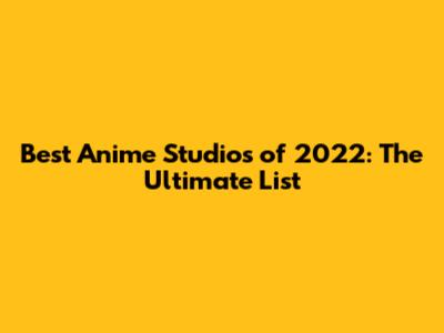 Best Anime Studios of 2022: The Ultimate List
