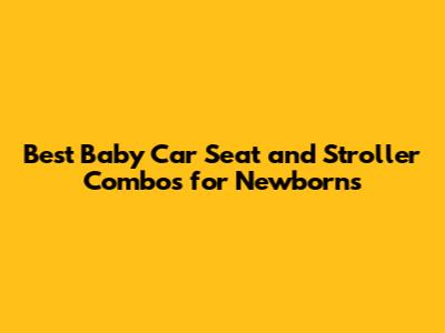 Best Baby Car Seat and Stroller Combos for Newborns