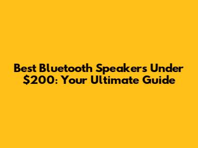 Best Bluetooth Speakers Under $200: Your Ultimate Guide