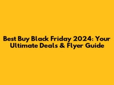 Best Buy Black Friday 2024: Your Ultimate Deals & Flyer Guide