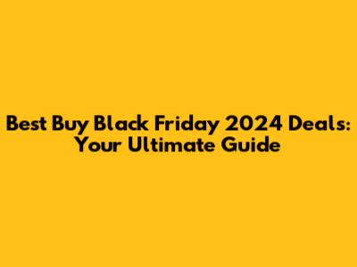 Best Buy Black Friday 2024 Deals: Your Ultimate Guide