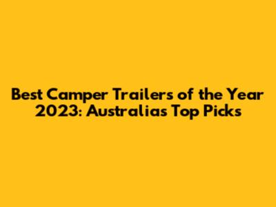 Best Camper Trailers of the Year 2023: Australia's Top Picks