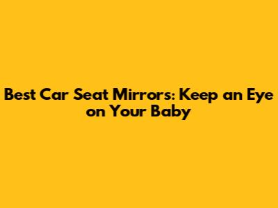 Best Car Seat Mirrors: Keep an Eye on Your Baby