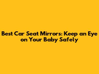 Best Car Seat Mirrors: Keep an Eye on Your Baby Safely