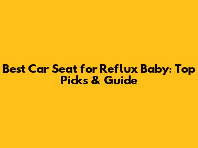 Best Car Seat for Reflux Baby: Top Picks & Guide