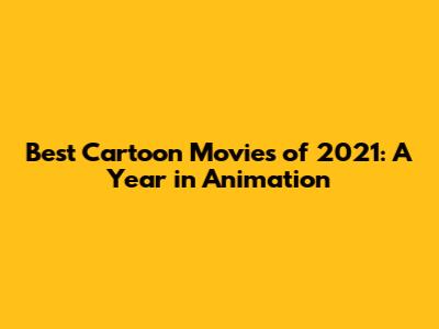 Best Cartoon Movies of 2021: A Year in Animation