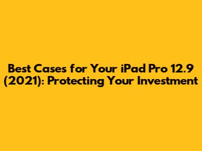 Best Cases for Your iPad Pro 12.9" (2021): Protecting Your Investment