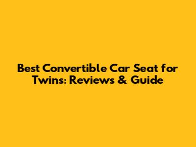 Best Convertible Car Seat for Twins: Reviews & Guide