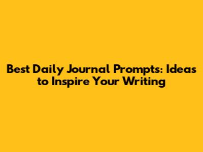 Best Daily Journal Prompts: Ideas to Inspire Your Writing