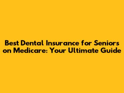 Best Dental Insurance for Seniors on Medicare: Your Ultimate Guide