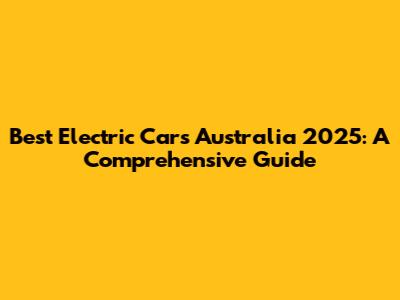 Best Electric Cars Australia 2025: A Comprehensive Guide