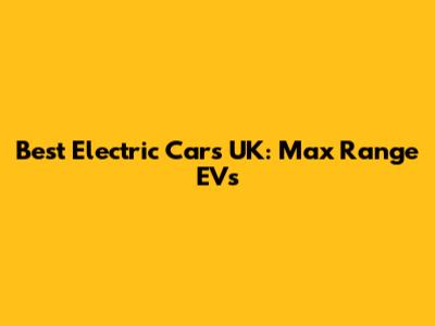 Best Electric Cars UK: Max Range EVs