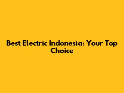 Best Electric Indonesia: Your Top Choice