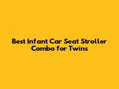 Best Infant Car Seat Stroller Combo for Twins