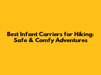 Best Infant Carriers for Hiking: Safe & Comfy Adventures