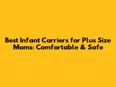 Best Infant Carriers for Plus Size Moms: Comfortable & Safe