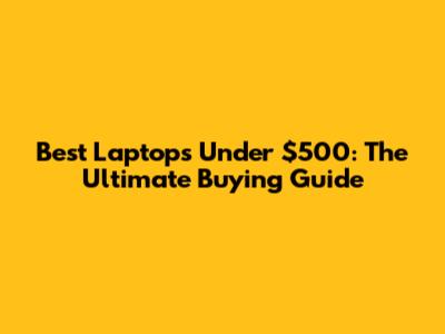Best Laptops Under $500: The Ultimate Buying Guide