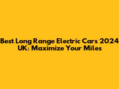 Best Long Range Electric Cars 2024 UK: Maximize Your Miles