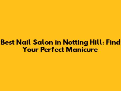 Best Nail Salon in Notting Hill: Find Your Perfect Manicure