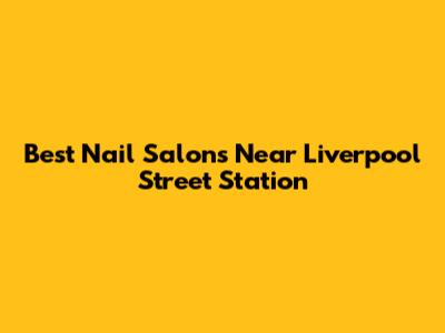 Best Nail Salons Near Liverpool Street Station