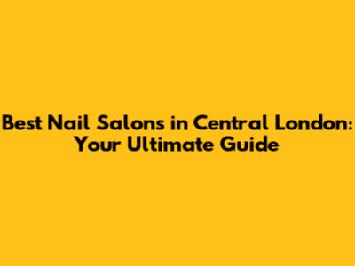 Best Nail Salons in Central London: Your Ultimate Guide
